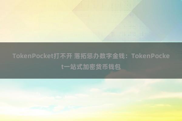 TokenPocket打不开 落拓惩办数字金钱：TokenPocket一站式加密货币钱包