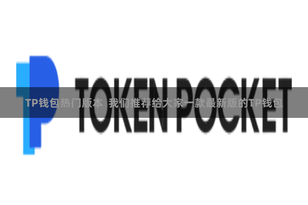 TP钱包热门版本  我们推荐给大家一款最新版的TP钱包
